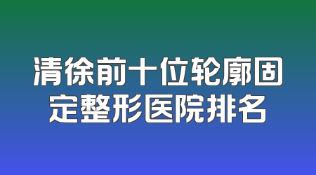 清徐前十位轮廓固定整形医院排名