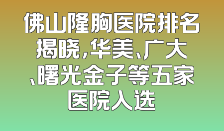 佛山隆胸医院排名揭晓，华美、广大、曙光金子等五家医院入选