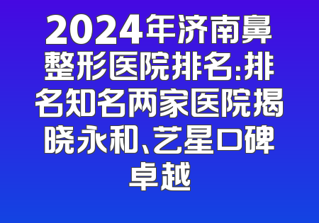 2024年济南鼻整形医院排名：排名知名两家医院揭晓永和、艺星口碑卓越
