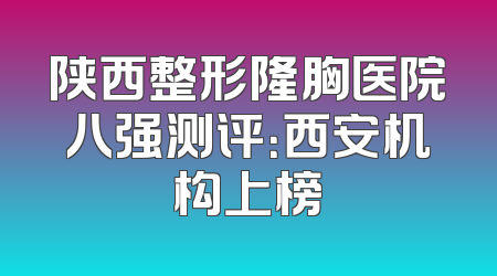 陕西整形隆胸医院八强测评：西安机构上榜