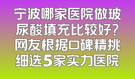 宁波哪家医院做玻尿酸填充比较好？网友根据口碑精挑细选5家实力医院