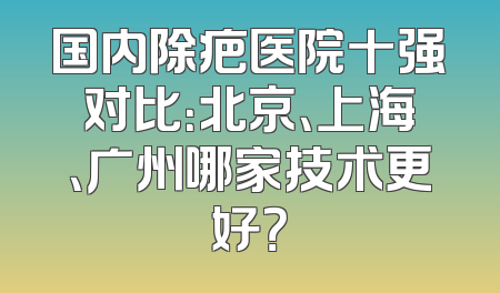 国内除疤医院十强对比：北京、上海、广州哪家技术更好？