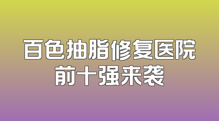 百色抽脂修复医院前十强来袭