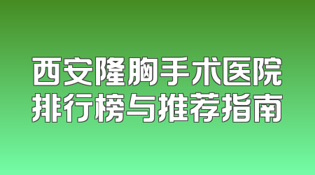 西安隆胸手术医院排行榜与推荐指南