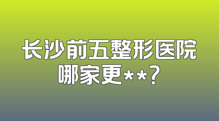 长沙前五整形医院哪家更**？