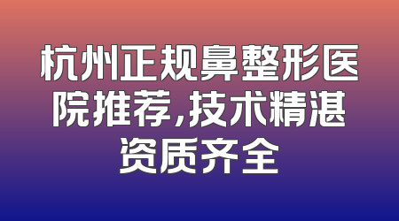 杭州正规鼻整形医院推荐，技术精湛资质齐全