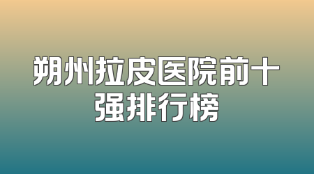 朔州拉皮医院前十强排行榜