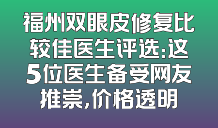福州双眼皮修复比较佳医生评选：这5位医生备受网友推崇，价格透明