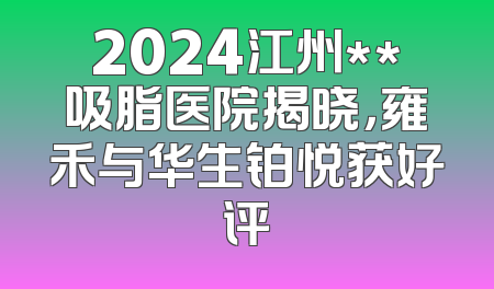 2024江州**吸脂医院揭晓，雍禾与华生铂悦获好评