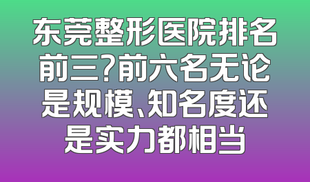 东莞整形医院排名前三？前六名无论是规模、知名度还是实力都相当