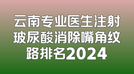云南专业医生注射玻尿酸消除嘴角纹路排名2024