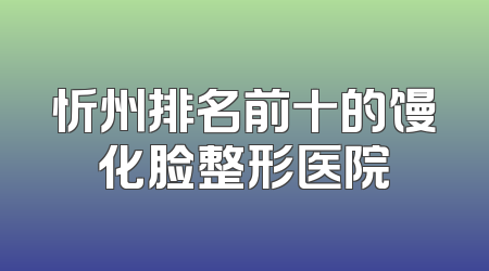 忻州排名前十的馒化脸整形医院