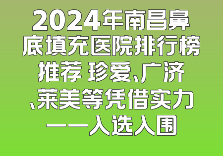 2024年南昌鼻底填充医院排行榜推荐 珍爱、广济、莱美等凭借实力一一入选入围