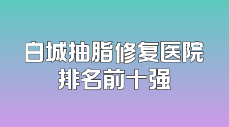 白城抽脂修复医院排名前十强