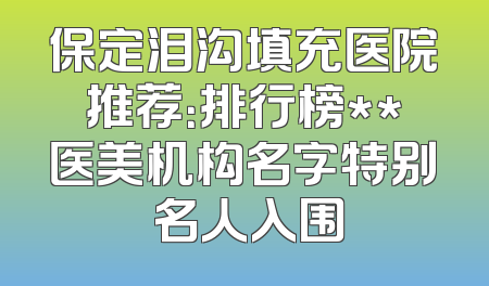 保定泪沟填充医院推荐：排行榜**医美机构名字特别 名人入围