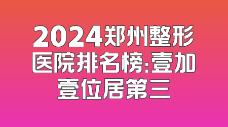 2024郑州整形医院排名榜：壹加壹位居第三