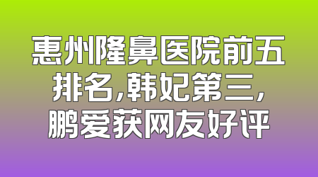 惠州隆鼻医院前五排名，韩妃第三，鹏爱获网友好评