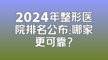 2024年整形医院排名公布：哪家更可靠？