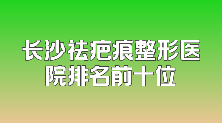 长沙祛疤痕整形医院排名前十位