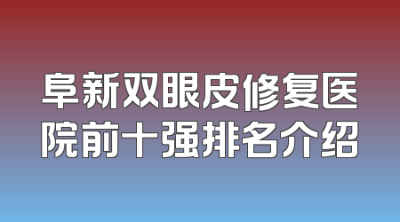 阜新双眼皮修复医院前十强排名介绍