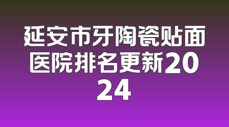 延安市牙陶瓷贴面医院排名更新2024