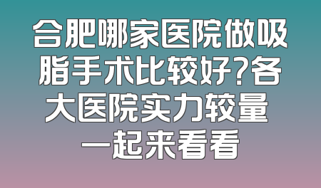 合肥哪家医院做吸脂手术比较好？各大医院实力较量 一起来看看