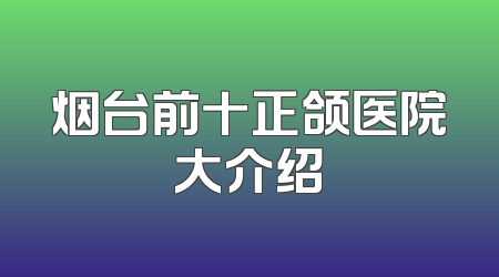 烟台前十正颌医院大介绍