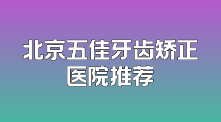 北京五佳牙齿矫正医院推荐