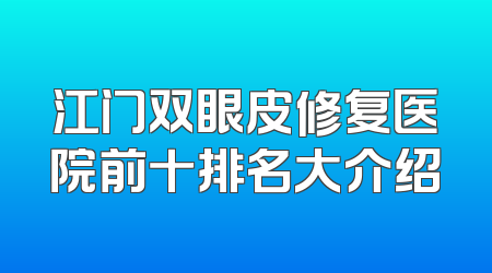 江门双眼皮修复医院前十排名大介绍