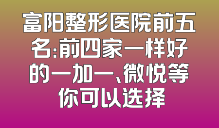 富阳整形医院前五名：前四家一样好的一加一、微悦等 你可以选择
