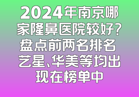 2024年南京哪家隆鼻医院较好？盘点前两名排名 艺星、华美等均出现在榜单中