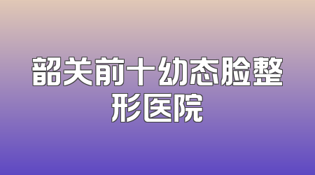 韶关前十幼态脸整形医院