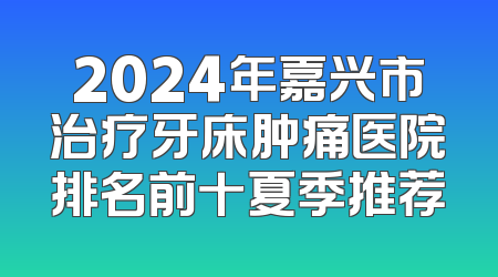 2024年嘉兴市治疗牙床肿痛医院排名前十夏季推荐