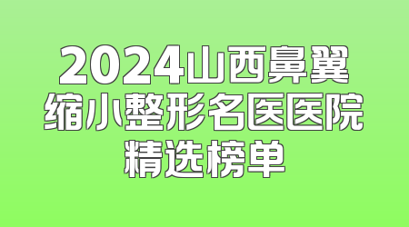 2024山西鼻翼缩小整形名医医院精选榜单