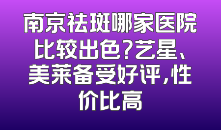 南京祛斑哪家医院比较出色？艺星、美莱备受好评，性价比高