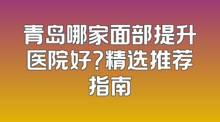 青岛哪家面部提升医院好？精选推荐指南