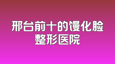 邢台前十的馒化脸整形医院