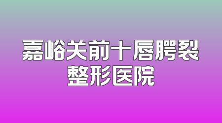嘉峪关前十唇腭裂整形医院