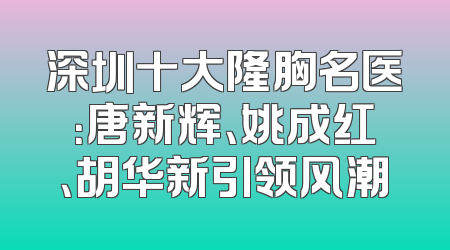深圳十大隆胸名医：唐新辉、姚成红、胡华新引领风潮