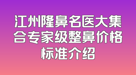 江州隆鼻名医大集合专家级整鼻价格标准介绍