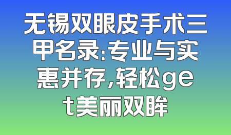 无锡双眼皮手术三甲名录：专业与实惠并存，轻松get美丽双眸