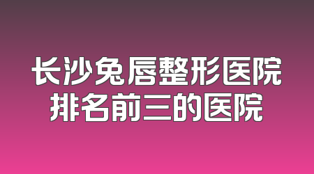 长沙兔唇整形医院排名前三的医院