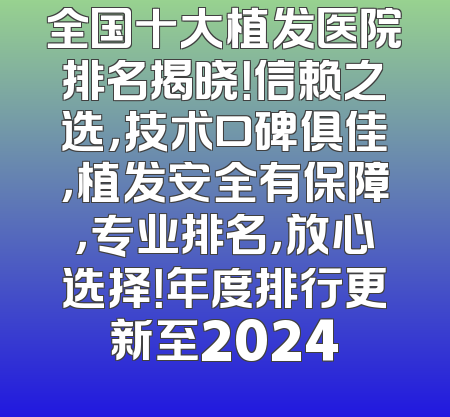 全国十大植发医院排名揭晓！信赖之选，技术口碑俱佳，植发安全有保障，专业排名，放心选择！年度排行更新至2024