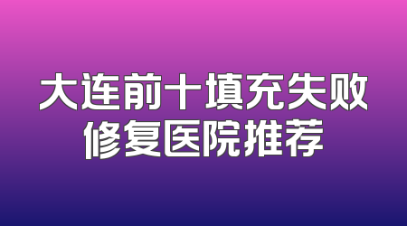 大连前十填充失败修复医院推荐