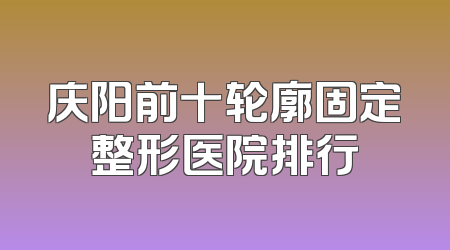 庆阳前十轮廓固定整形医院排行