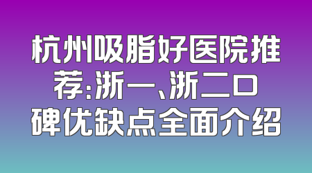 杭州吸脂好医院推荐：浙一、浙二口碑优缺点全面介绍