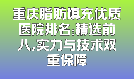 重庆脂肪填充优质医院排名：精选前八，实力与技术双重保障