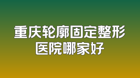 重庆轮廓固定整形医院哪家好