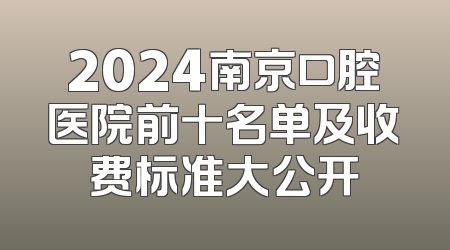 2024南京口腔医院前十名单及收费标准大公开