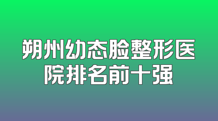 朔州幼态脸整形医院排名前十强